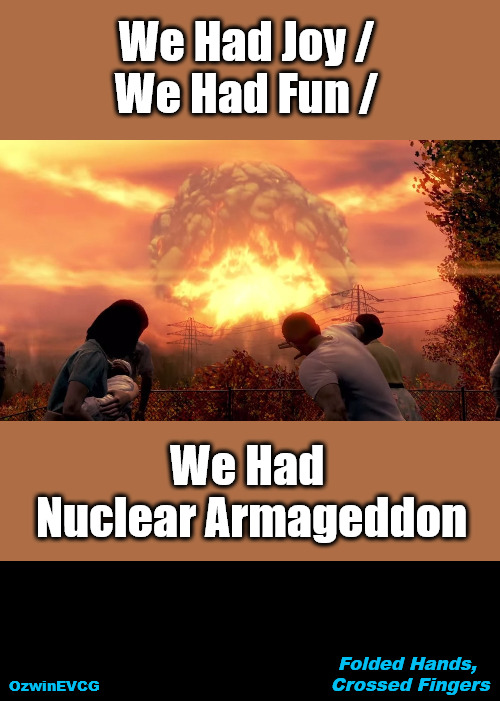 Folded Hands, Crossed Fingers | We Had Joy / 

We Had Fun /; We Had 

Nuclear Armageddon; Folded Hands, 

Crossed Fingers; OzwinEVCG | image tagged in fallout 4 mushroom cloud,parody,peace,war,human species,the struggle 2020s | made w/ Imgflip meme maker