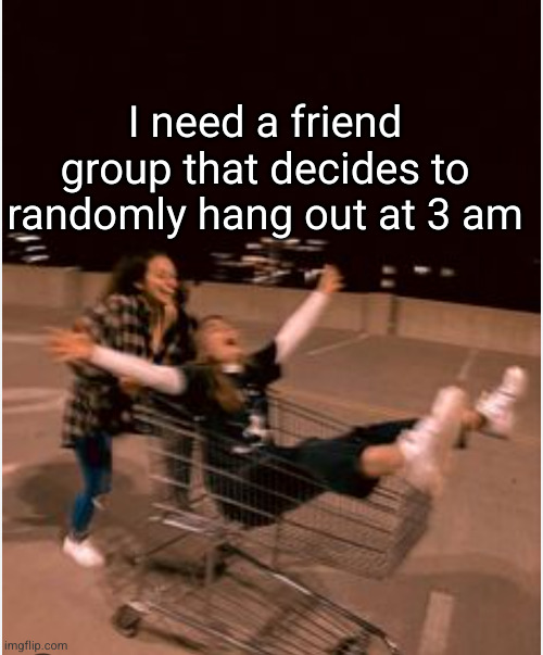 I need a I need a I need a | I need a friend group that decides to randomly hang out at 3 am | image tagged in friends,sad but true,fantasy,relatable,boys and girls,people | made w/ Imgflip meme maker