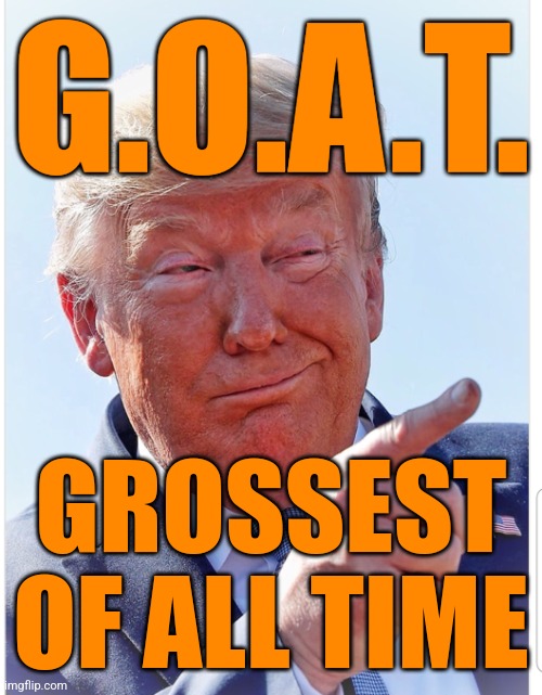 Sleazy, scummy, repulsive, corrupt | G.O.A.T. GROSSEST OF ALL TIME | image tagged in disgusting,gross,scumbag trump,8647 | made w/ Imgflip meme maker