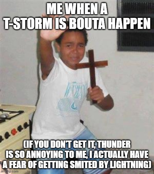 Don't ever make fun of me. | ME WHEN A T-STORM IS BOUTA HAPPEN; (IF YOU DON'T GET IT, THUNDER IS SO ANNOYING TO ME, I ACTUALLY HAVE A FEAR OF GETTING SMITED BY LIGHTNING) | image tagged in scared kid,thunderstorm,hell,i'm cooked,we're all doomed,cooked | made w/ Imgflip meme maker