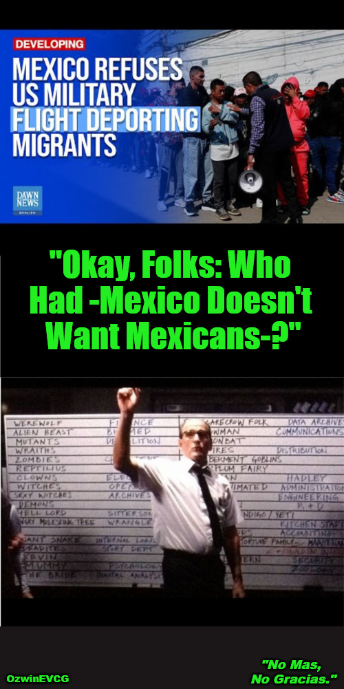 [That's Enough But Thanks a Bunch!] "No Mas, No Gracias." | "Okay, Folks: Who 

Had -Mexico Doesn't 

Want Mexicans-?"; OzwinEVCG; "No Mas, 

No Gracias." | image tagged in ok who had,mexico,mexicans,deportation,say what,donald trump | made w/ Imgflip meme maker