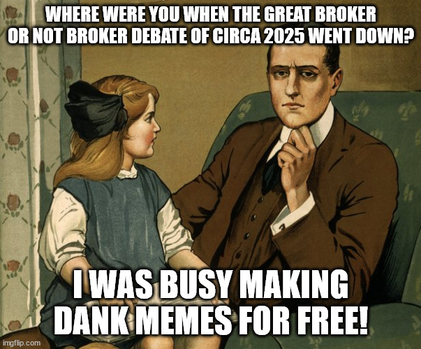 Where were you? | WHERE WERE YOU WHEN THE GREAT BROKER OR NOT BROKER DEBATE OF CIRCA 2025 WENT DOWN? I WAS BUSY MAKING DANK MEMES FOR FREE! | image tagged in where were you | made w/ Imgflip meme maker