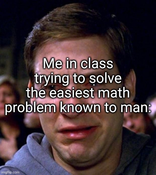 the struggle is real | Me in class trying to solve the easiest math problem known to man: | image tagged in the struggle,math,school,sad but true,tobey maguire,tobey maguire crying | made w/ Imgflip meme maker