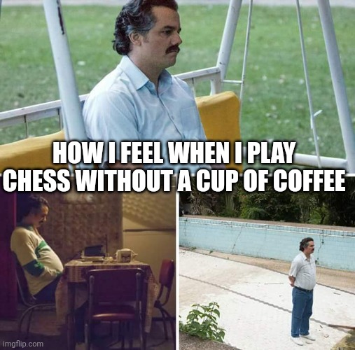 Sad Pablo Escobar | HOW I FEEL WHEN I PLAY CHESS WITHOUT A CUP OF COFFEE | image tagged in memes,sad pablo escobar | made w/ Imgflip meme maker