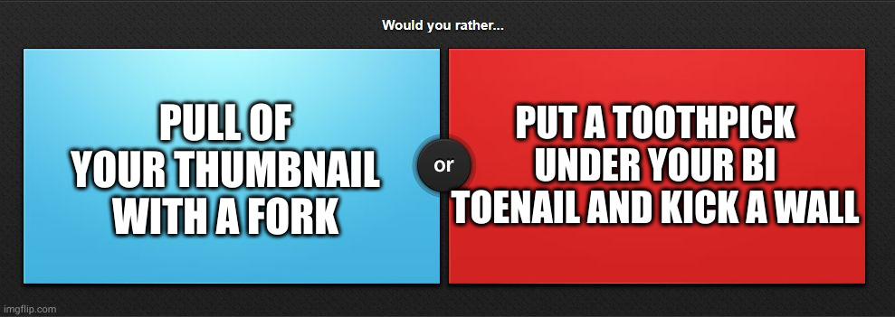 Would you rather | PULL OF YOUR THUMBNAIL WITH A FORK; PUT A TOOTHPICK UNDER YOUR BI TOENAIL AND KICK A WALL | image tagged in would you rather | made w/ Imgflip meme maker