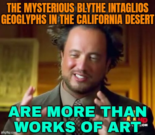 The Blythe Intaglios Are More Than Works Of Art | THE MYSTERIOUS BLYTHE INTAGLIOS GEOGLYPHS IN THE CALIFORNIA DESERT; ARE MORE THAN
WORKS OF ART | image tagged in memes,ancient aliens,california,native americans,united states of america,art | made w/ Imgflip meme maker