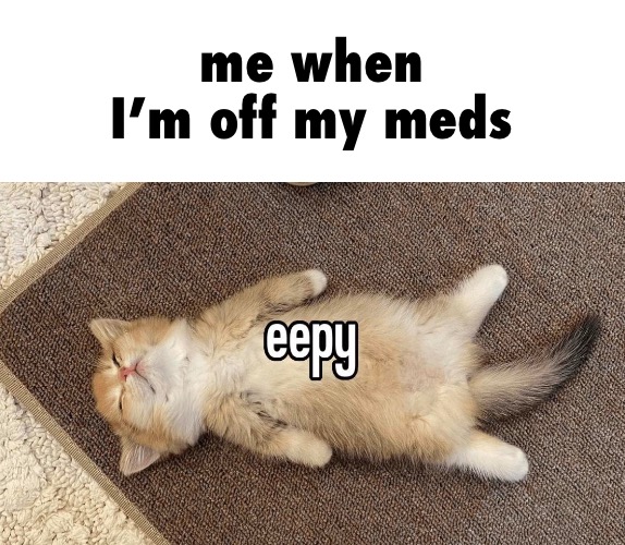 me when I’m off my meds | made w/ Imgflip meme maker