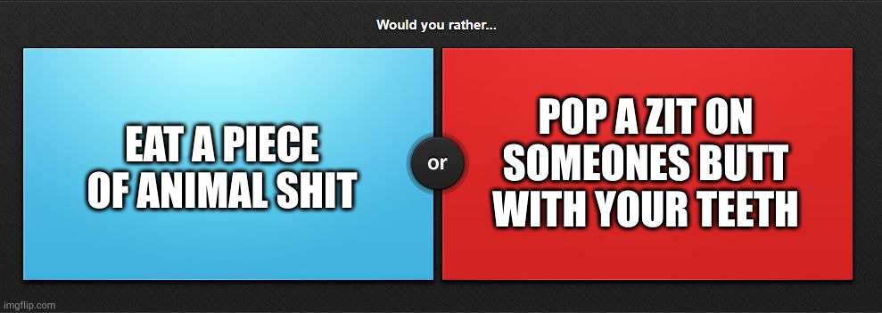 Would you rather | EAT A PIECE OF ANIMAL SHIT; POP A ZIT ON SOMEONES BUTT WITH YOUR TEETH | image tagged in would you rather | made w/ Imgflip meme maker
