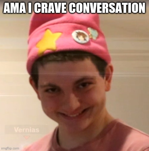 vernias face | AMA I CRAVE CONVERSATION | image tagged in vernias face | made w/ Imgflip meme maker