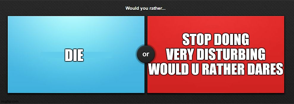 this is specifically for @Boiled_banana1 | DIE; STOP DOING VERY DISTURBING WOULD U RATHER DARES | image tagged in would you rather | made w/ Imgflip meme maker