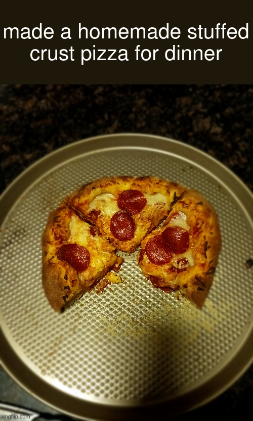 i even made the crust | made a homemade stuffed crust pizza for dinner | made w/ Imgflip meme maker