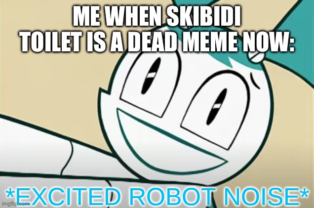 We are all waiting for this moment. | ME WHEN SKIBIDI TOILET IS A DEAD MEME NOW: | image tagged in excited robot noise | made w/ Imgflip meme maker