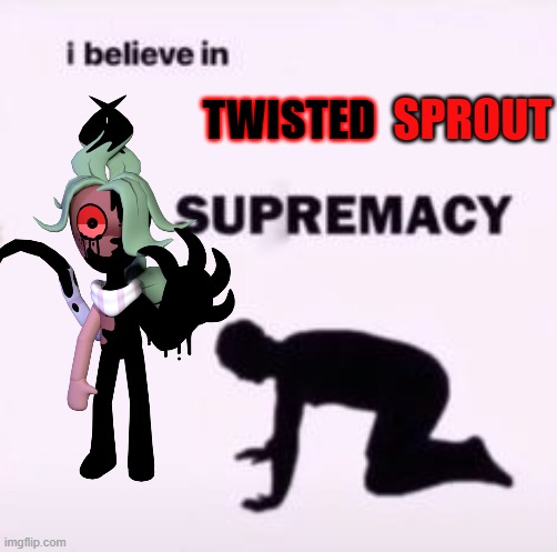 I love Twisted Sprout :3 (not sprout ! JUST twisted sprout) | SPROUT; TWISTED | image tagged in i believe in supremacy | made w/ Imgflip meme maker