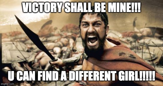 Sparta Leonidas | VICTORY SHALL BE MINE!!! U CAN FIND A DIFFERENT GIRL!!!!! | image tagged in memes,sparta leonidas | made w/ Imgflip meme maker