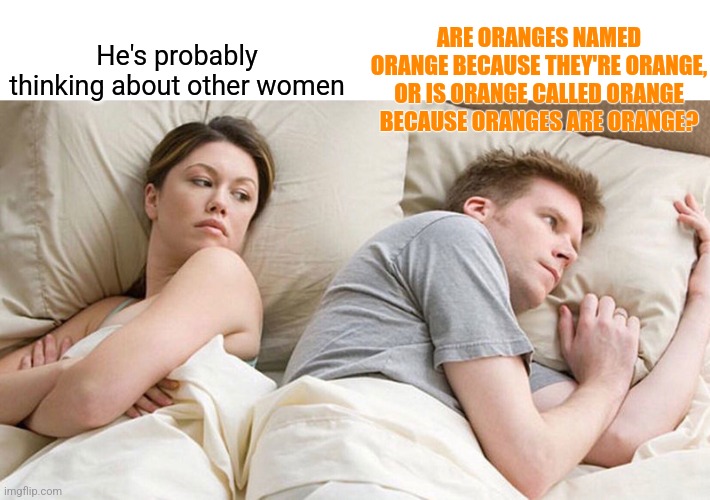 I bet he's thinking of other woman  | He's probably thinking about other women ARE ORANGES NAMED ORANGE BECAUSE THEY'RE ORANGE, OR IS ORANGE CALLED ORANGE BECAUSE ORANGES ARE ORA | image tagged in i bet he's thinking of other woman | made w/ Imgflip meme maker