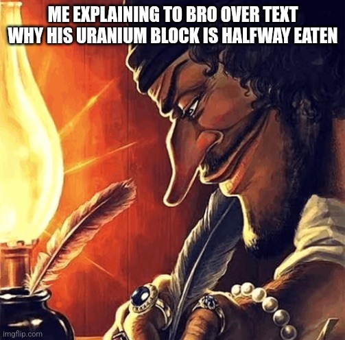 blackbeard writing | ME EXPLAINING TO BRO OVER TEXT WHY HIS URANIUM BLOCK IS HALFWAY EATEN | image tagged in blackbeard writing | made w/ Imgflip meme maker