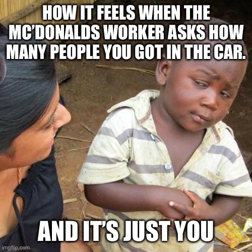 Third World Skeptical Kid | HOW IT FEELS WHEN THE MC’DONALDS WORKER ASKS HOW MANY PEOPLE YOU GOT IN THE CAR. AND IT’S JUST YOU | image tagged in memes,third world skeptical kid | made w/ Imgflip meme maker