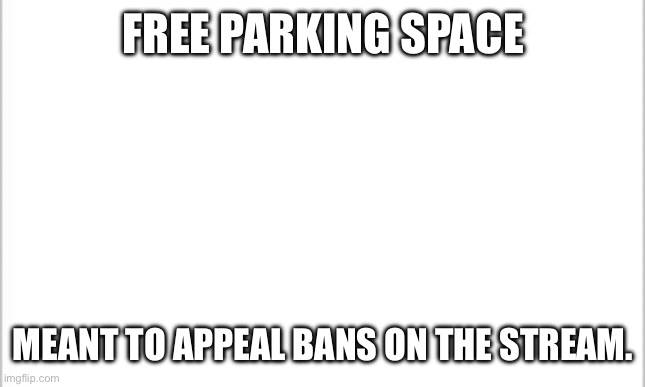 Free Parking. | FREE PARKING SPACE; MEANT TO APPEAL BANS ON THE STREAM. | image tagged in white background | made w/ Imgflip meme maker