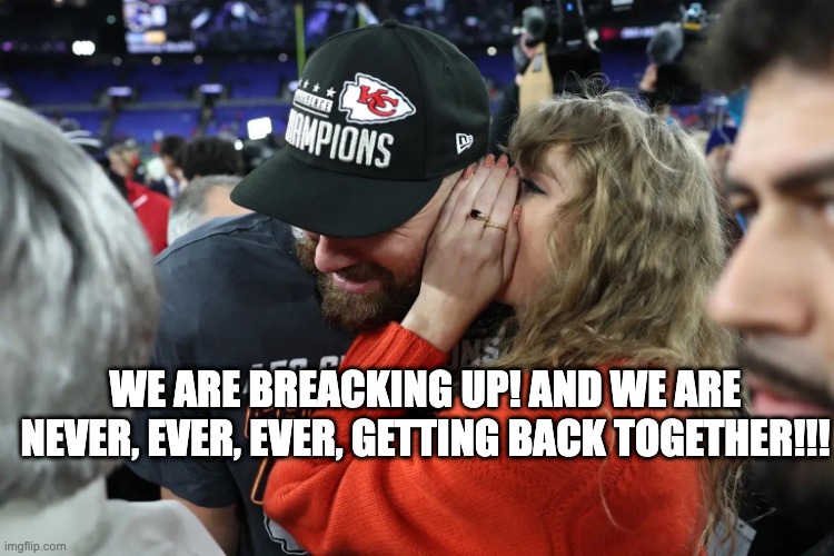 Taylor Swift whispering to Travis Kelce | WE ARE BREACKING UP! AND WE ARE NEVER, EVER, EVER, GETTING BACK TOGETHER!!! | image tagged in taylor swift whispering to travis kelce | made w/ Imgflip meme maker