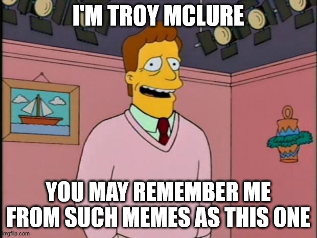 Troy McClure | I'M TROY MCLURE; YOU MAY REMEMBER ME FROM SUCH MEMES AS THIS ONE | image tagged in troy mcclure | made w/ Imgflip meme maker