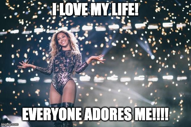 Honest Beyonce | I LOVE MY LIFE! EVERYONE ADORES ME!!!! | image tagged in honest beyonce | made w/ Imgflip meme maker