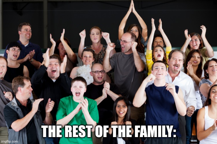 crowd cheering | THE REST OF THE FAMILY: | image tagged in crowd cheering | made w/ Imgflip meme maker