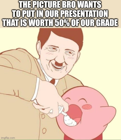 Fr | THE PICTURE BRO WANTS TO PUT IN OUR PRESENTATION THAT IS WORTH 50% OF OUR GRADE | made w/ Imgflip meme maker