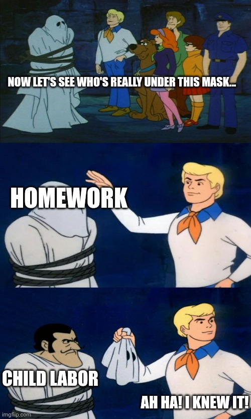 Scooby Doo The Ghost | NOW LET'S SEE WHO'S REALLY UNDER THIS MASK... HOMEWORK; CHILD LABOR; AH HA! I KNEW IT! | image tagged in scooby doo the ghost | made w/ Imgflip meme maker