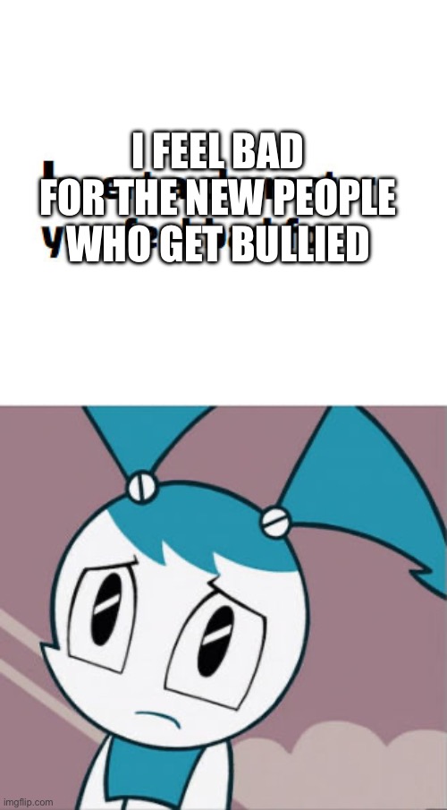 Jenny Wakeman feeling bad for something | I FEEL BAD FOR THE NEW PEOPLE WHO GET BULLIED | image tagged in jenny wakeman feeling bad for something | made w/ Imgflip meme maker