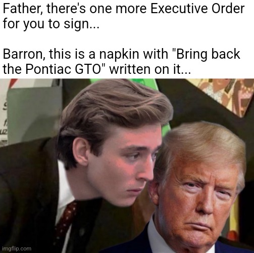 Make Cars Great Again | Father, there's one more Executive Order
for you to sign...
 
Barron, this is a napkin with "Bring back the Pontiac GTO" written on it... | image tagged in barron trump advice | made w/ Imgflip meme maker