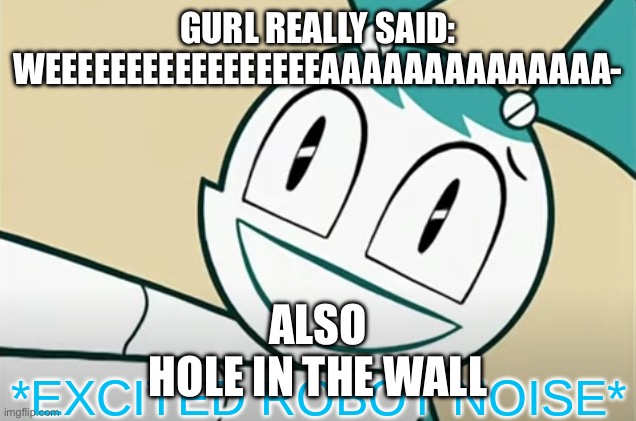 *excited robot noise* | GURL REALLY SAID: WEEEEEEEEEEEEEEEEEAAAAAAAAAAAAAA-; ALSO



HOLE IN THE WALL | image tagged in excited robot noise | made w/ Imgflip meme maker