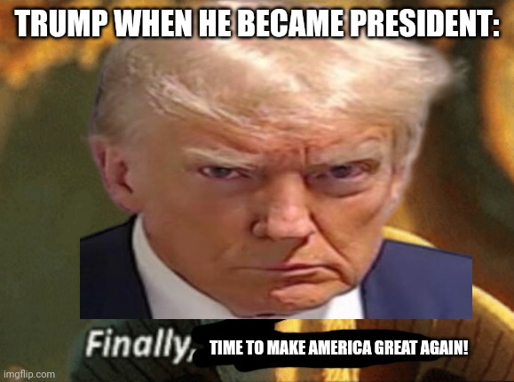 For real. | TRUMP WHEN HE BECAME PRESIDENT:; TIME TO MAKE AMERICA GREAT AGAIN! | image tagged in finally inner peace | made w/ Imgflip meme maker