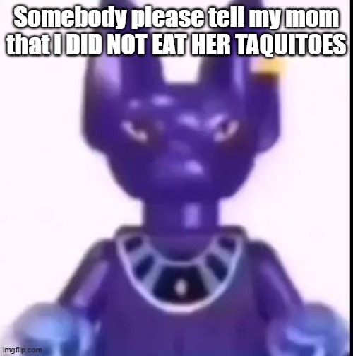 I DIDNT EAT YOUR TAQUITOES THAT WAS MARCOS | Somebody please tell my mom that i DID NOT EAT HER TAQUITOES | image tagged in beerus | made w/ Imgflip meme maker