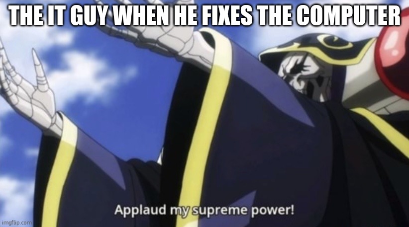 dont mess with IT | THE IT GUY WHEN HE FIXES THE COMPUTER | image tagged in applaud my supreme power | made w/ Imgflip meme maker