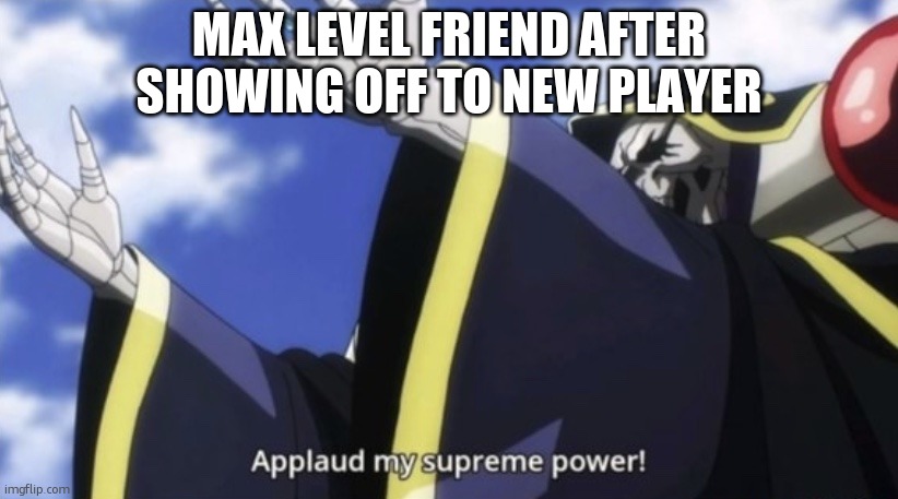 Applaud my supreme power! | MAX LEVEL FRIEND AFTER SHOWING OFF TO NEW PLAYER | image tagged in applaud my supreme power | made w/ Imgflip meme maker