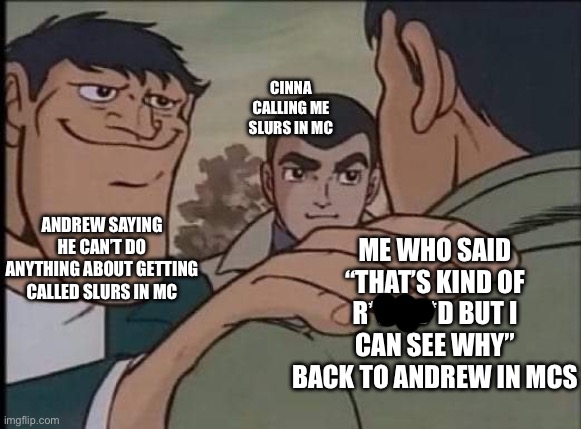 I am confusion | CINNA CALLING ME SLURS IN MC; ME WHO SAID “THAT’S KIND OF R*T*RD*D BUT I CAN SEE WHY” BACK TO ANDREW IN MCS; ANDREW SAYING HE CAN’T DO ANYTHING ABOUT GETTING CALLED SLURS IN MC | image tagged in hand on shoulder guy | made w/ Imgflip meme maker