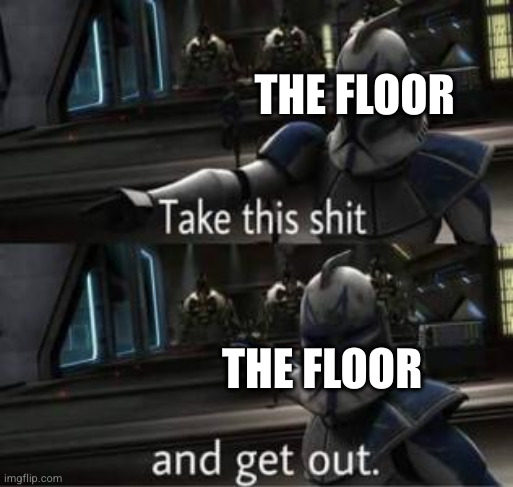 Take this shit and get out | THE FLOOR THE FLOOR | image tagged in take this shit and get out | made w/ Imgflip meme maker