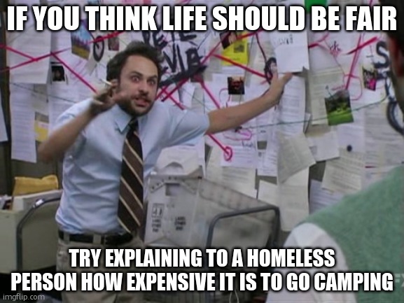 Charlie Day | IF YOU THINK LIFE SHOULD BE FAIR; TRY EXPLAINING TO A HOMELESS PERSON HOW EXPENSIVE IT IS TO GO CAMPING | image tagged in charlie day | made w/ Imgflip meme maker