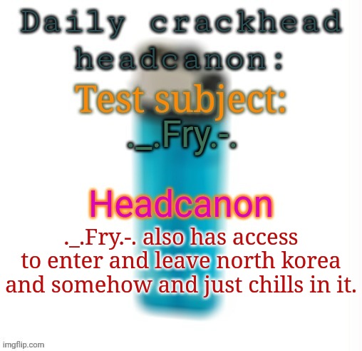 Daily crackhead headcanon | ._.Fry.-. ._.Fry.-. also has access to enter and leave north korea and somehow and just chills in it. | image tagged in daily crackhead headcanon,memes,msmg,headcanon | made w/ Imgflip meme maker