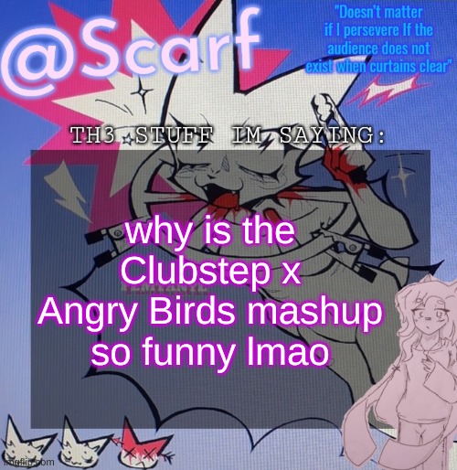 Scarf's femtanyl template (made by VikBoi) | why is the Clubstep x Angry Birds mashup so funny lmao | image tagged in scarf's femtanyl template made by vikboi | made w/ Imgflip meme maker