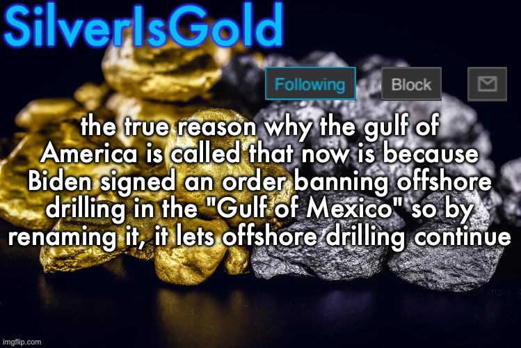 Silver’s Nostalgia Template | the true reason why the gulf of America is called that now is because Biden signed an order banning offshore drilling in the "Gulf of Mexico" so by renaming it, it lets offshore drilling continue | image tagged in silver s nostalgia template | made w/ Imgflip meme maker