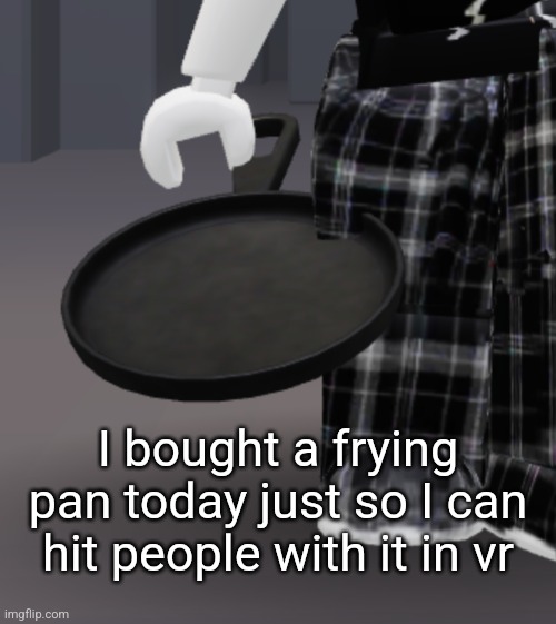 I bought a frying pan today just so I can hit people with it in vr | made w/ Imgflip meme maker
