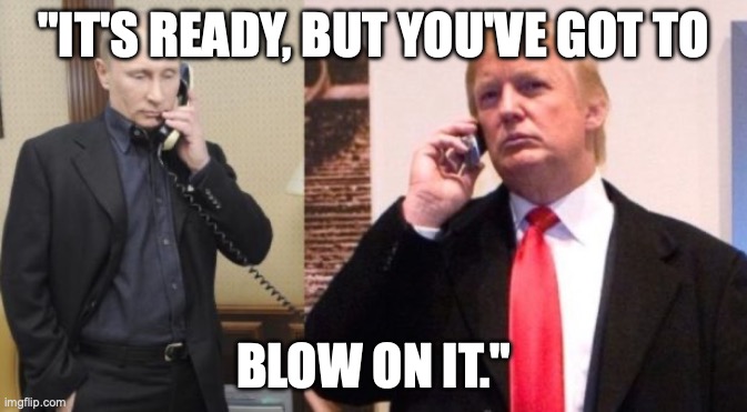 Trump Putin phone call | "IT'S READY, BUT YOU'VE GOT TO; BLOW ON IT." | image tagged in trump putin phone call | made w/ Imgflip meme maker