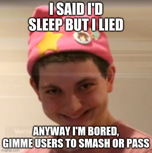 vernias face | I SAID I'D SLEEP BUT I LIED; ANYWAY I'M BORED, GIMME USERS TO SMASH OR PASS | image tagged in vernias face | made w/ Imgflip meme maker