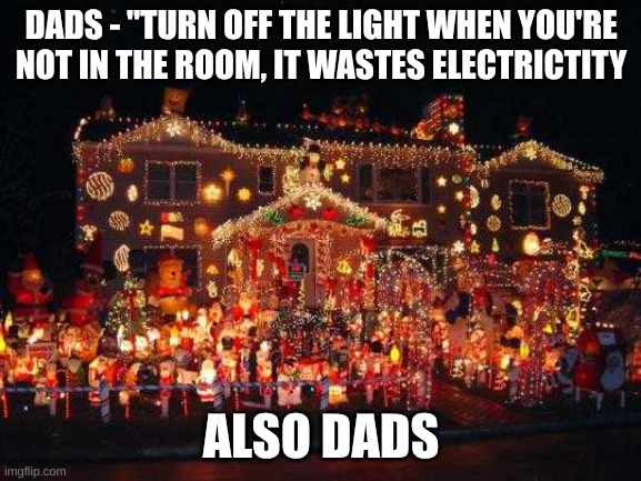 dad's be like | DADS - "TURN OFF THE LIGHT WHEN YOU'RE NOT IN THE ROOM, IT WASTES ELECTRICTITY; ALSO DADS | image tagged in crazy christmas lights,funny memes,dads,crazy | made w/ Imgflip meme maker