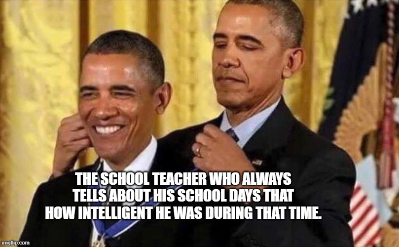 obama medal | THE SCHOOL TEACHER WHO ALWAYS TELLS ABOUT HIS SCHOOL DAYS THAT HOW INTELLIGENT HE WAS DURING THAT TIME. | image tagged in obama medal | made w/ Imgflip meme maker