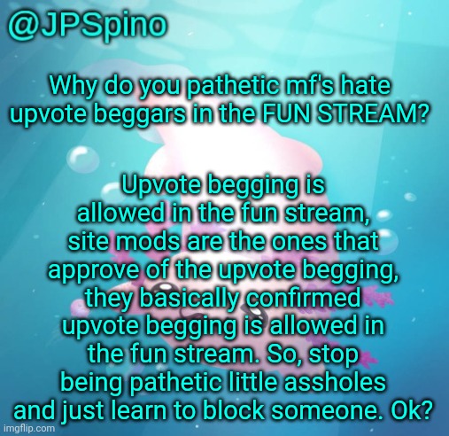 Approve this btw, so people can comment | Upvote begging is allowed in the fun stream, site mods are the ones that approve of the upvote begging, they basically confirmed upvote begging is allowed in the fun stream. So, stop being pathetic little assholes and just learn to block someone. Ok? Why do you pathetic mf's hate upvote beggars in the FUN STREAM? | image tagged in jpspino's axolotl temp updated | made w/ Imgflip meme maker