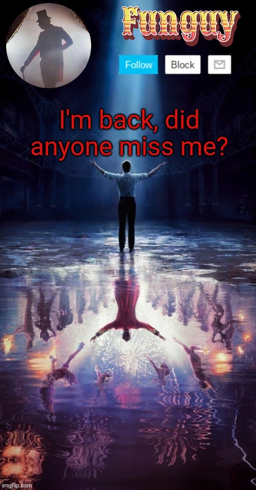 anything happen while I was gone? | I'm back, did anyone miss me? | image tagged in funguy greatest showman template thx yachi | made w/ Imgflip meme maker