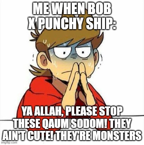 ya allah | ME WHEN BOB X PUNCHY SHIP:; YA ALLAH, PLEASE STOP THESE QAUM SODOM! THEY AIN'T CUTE! THEY'RE MONSTERS | image tagged in uncomfortable | made w/ Imgflip meme maker