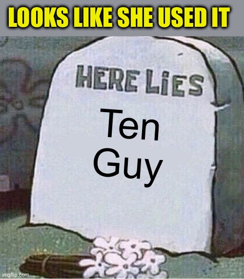 Here Lies Spongebob Tombstone | Ten Guy LOOKS LIKE SHE USED IT | image tagged in here lies spongebob tombstone | made w/ Imgflip meme maker